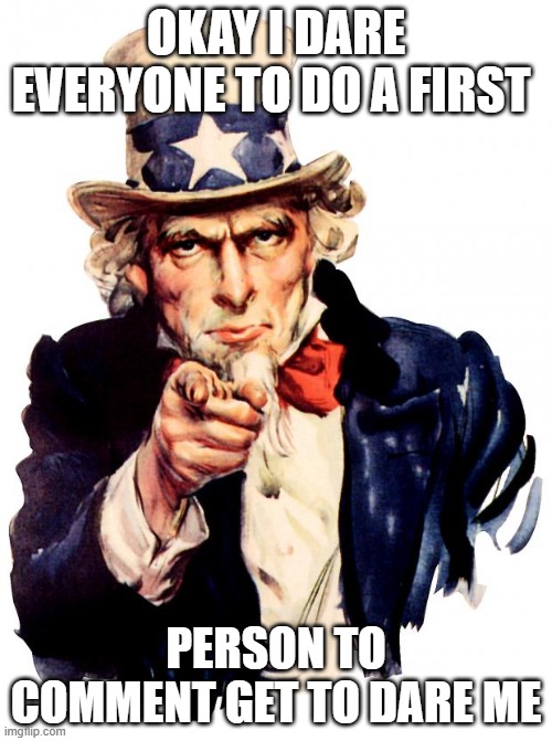 please | OKAY I DARE EVERYONE TO DO A FIRST; PERSON TO COMMENT GET TO DARE ME | image tagged in memes,uncle sam | made w/ Imgflip meme maker