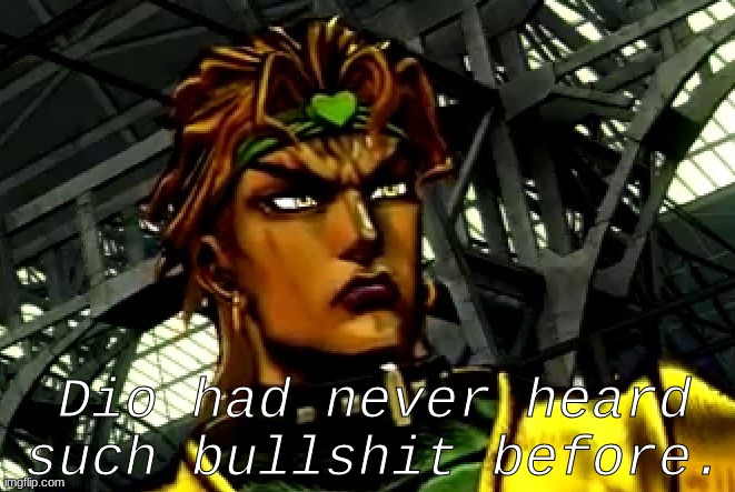 DIO had never seen such bs before. | Dio had never heard such bullshit before. | image tagged in jjba | made w/ Imgflip meme maker