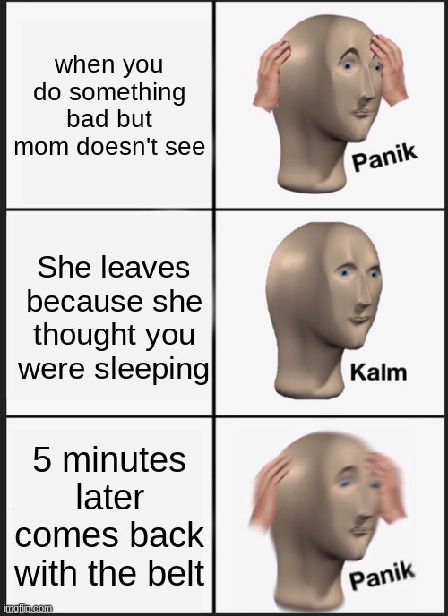 Panik Kalm Panik Meme | when you do something bad but mom doesn't see; She leaves because she thought you were sleeping; 5 minutes later comes back with the belt | image tagged in memes,panik kalm panik | made w/ Imgflip meme maker