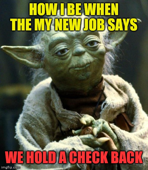 Yoda | HOW I BE WHEN THE MY NEW JOB SAYS; WE HOLD A CHECK BACK | image tagged in memes,star wars yoda | made w/ Imgflip meme maker