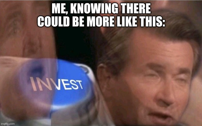 Invest | ME, KNOWING THERE COULD BE MORE LIKE THIS: | image tagged in invest | made w/ Imgflip meme maker