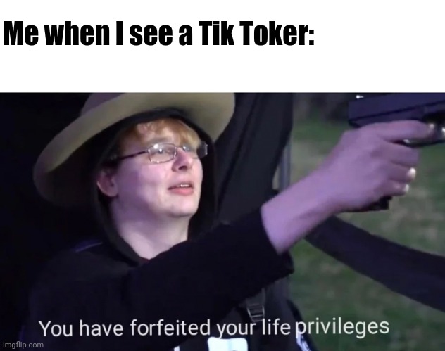 you have forfeited life privileges | Me when I see a Tik Toker: | image tagged in you have forfeited life privileges | made w/ Imgflip meme maker