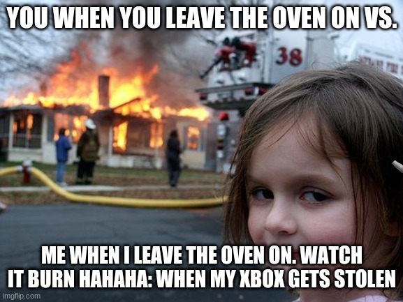 Disaster Girl Meme | YOU WHEN YOU LEAVE THE OVEN ON VS. ME WHEN I LEAVE THE OVEN ON. WATCH IT BURN HAHAHA: WHEN MY XBOX GETS STOLEN | image tagged in memes,disaster girl | made w/ Imgflip meme maker