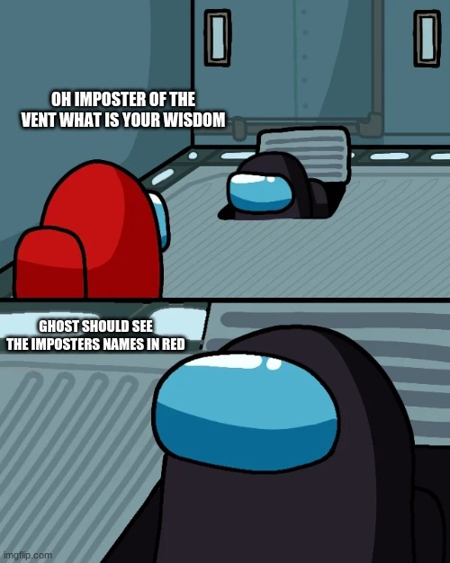 hi | OH IMPOSTER OF THE VENT WHAT IS YOUR WISDOM; GHOST SHOULD SEE THE IMPOSTERS NAMES IN RED | image tagged in impostor of the vent | made w/ Imgflip meme maker