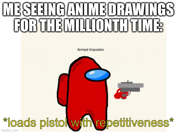 ME SEEING ANIME DRAWINGS FOR THE MILLIONTH TIME:; *loads pistol with repetitiveness* | image tagged in please stop,drawing,anime,all the times | made w/ Imgflip meme maker
