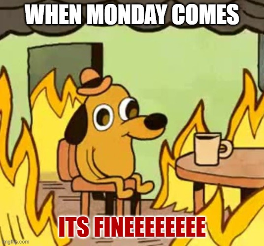 Its fine | WHEN MONDAY COMES; ITS FINEEEEEEEE | image tagged in its fine | made w/ Imgflip meme maker