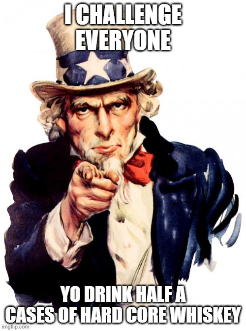 Uncle Sam | I CHALLENGE EVERYONE; YO DRINK HALF A CASES OF HARD CORE WHISKEY | image tagged in memes,uncle sam | made w/ Imgflip meme maker