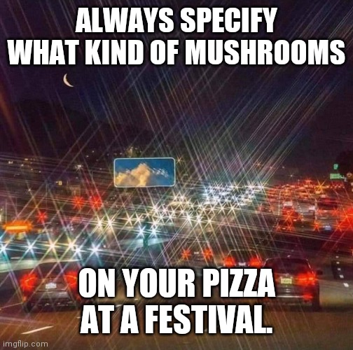 ??? | ALWAYS SPECIFY WHAT KIND OF MUSHROOMS; ON YOUR PIZZA AT A FESTIVAL. | image tagged in mushrooms,psychedelic,funny,fun,don't do drugs | made w/ Imgflip meme maker