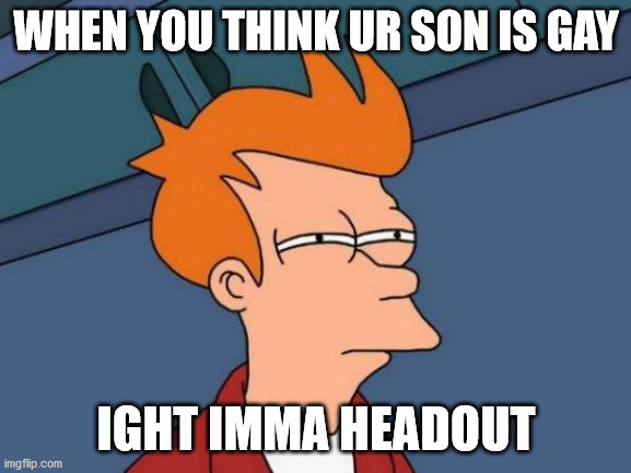 Futurama Fry | WHEN YOU THINK UR SON IS GAY; IGHT IMMA HEADOUT | image tagged in memes,futurama fry | made w/ Imgflip meme maker