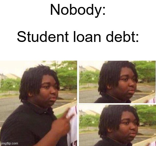 Nobody:; Student loan debt: | image tagged in blank white template,dissapearing,student loans,relatable | made w/ Imgflip meme maker