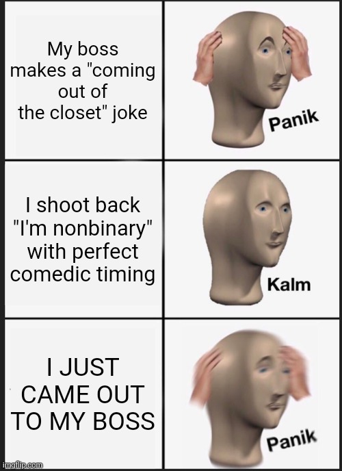 Panik Kalm Panik Meme | My boss makes a "coming out of the closet" joke; I shoot back "I'm nonbinary" with perfect comedic timing; I JUST CAME OUT TO MY BOSS | image tagged in memes,panik kalm panik,ennnnnnnnnnnnbbbbbby | made w/ Imgflip meme maker