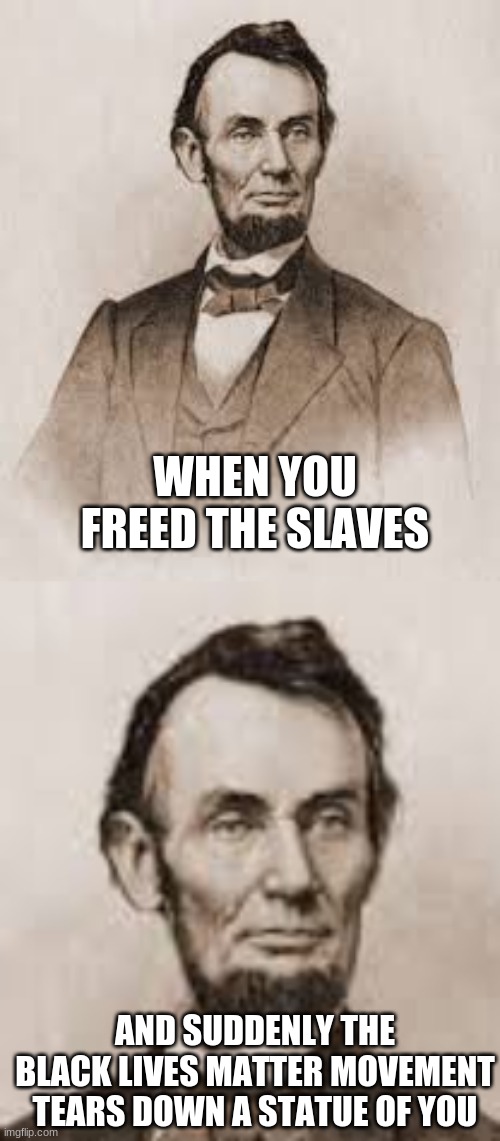 Abe lincoln | WHEN YOU FREED THE SLAVES; AND SUDDENLY THE BLACK LIVES MATTER MOVEMENT TEARS DOWN A STATUE OF YOU | image tagged in abe lincoln,blm,rioters,statues | made w/ Imgflip meme maker