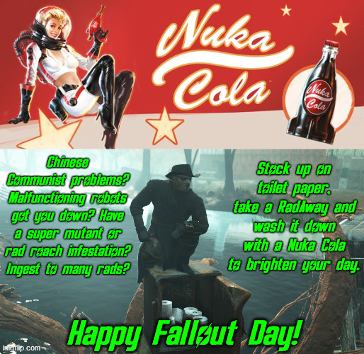 Gonna Crawl out through the Fallout! |  Stock up on toilet paper, take a RadAway and wash it down with a Nuka Cola to brighten your day. Chinese Communist problems? Malfunctioning robots got you down? Have a super mutant or rad roach infestation? Ingest to many rads? Happy Fallout Day! | image tagged in fallout76 toilet paper cache,fallout 4,fallout 3,october 23rd,fallout day,nuka cola | made w/ Imgflip meme maker