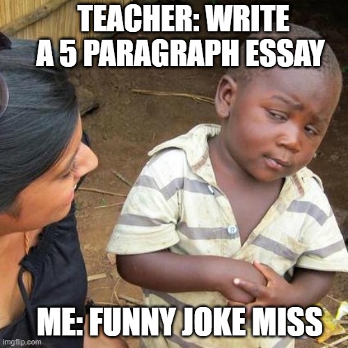 Third World Skeptical Kid | TEACHER: WRITE A 5 PARAGRAPH ESSAY; ME: FUNNY JOKE MISS | image tagged in memes,third world skeptical kid | made w/ Imgflip meme maker