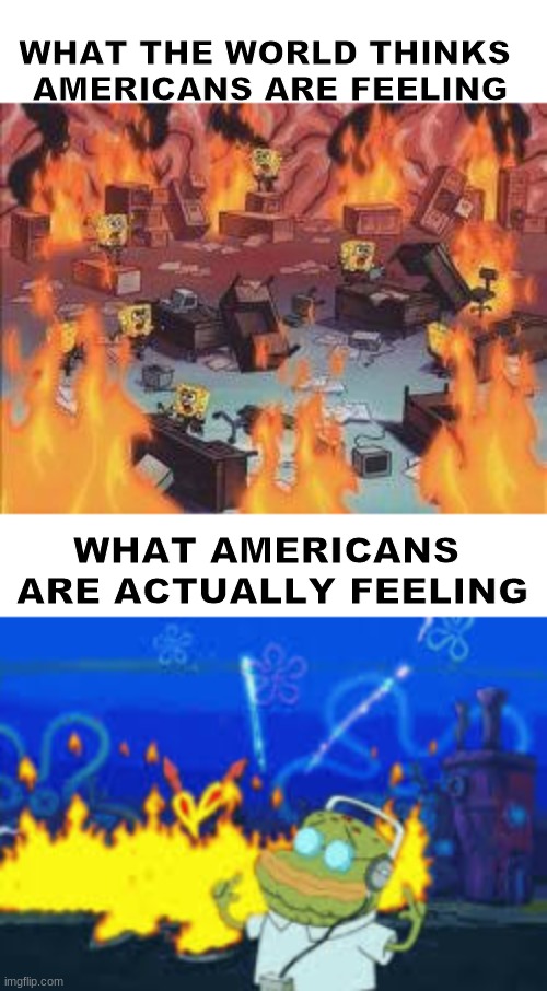 First Meme! |  WHAT THE WORLD THINKS 
AMERICANS ARE FEELING; WHAT AMERICANS 
ARE ACTUALLY FEELING | image tagged in fire,spongebob,america,music | made w/ Imgflip meme maker