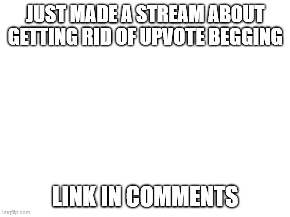 Pls Join | JUST MADE A STREAM ABOUT GETTING RID OF UPVOTE BEGGING; LINK IN COMMENTS | image tagged in blank white template | made w/ Imgflip meme maker