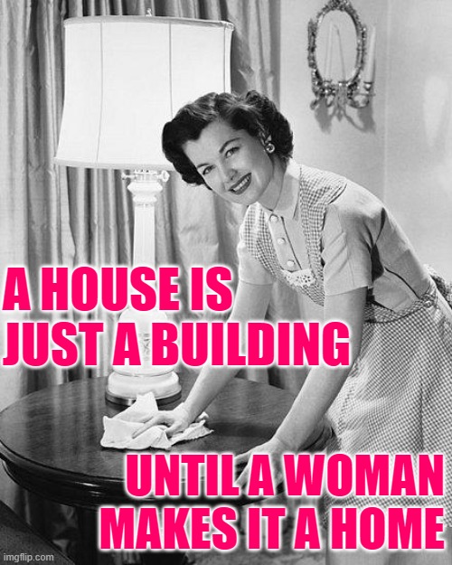Woman Makes Home | A HOUSE IS JUST A BUILDING; UNTIL A WOMAN MAKES IT A HOME | image tagged in housewife,vintage,housework,home,life lessons,so true memes | made w/ Imgflip meme maker