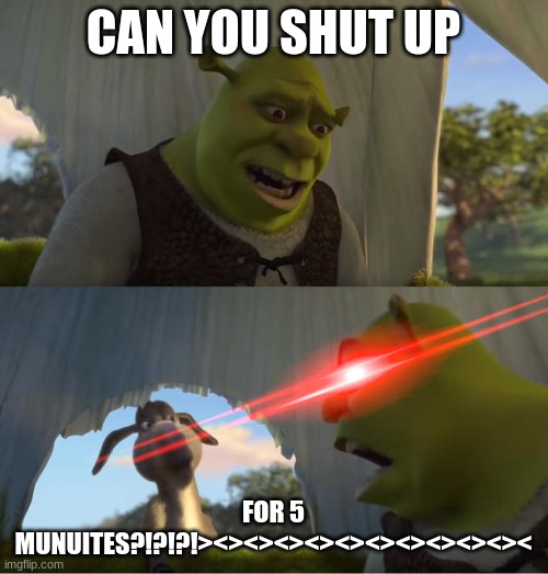 Shrek For Five Minutes | CAN YOU SHUT UP FOR 5 MUNUITES?!?!?!><><><><><><><><><><>< | image tagged in shrek for five minutes | made w/ Imgflip meme maker