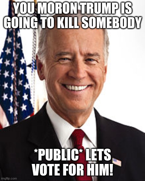 Joe Biden | YOU MORON TRUMP IS GOING TO KILL SOMEBODY; *PUBLIC* LETS VOTE FOR HIM! | image tagged in memes,joe biden | made w/ Imgflip meme maker