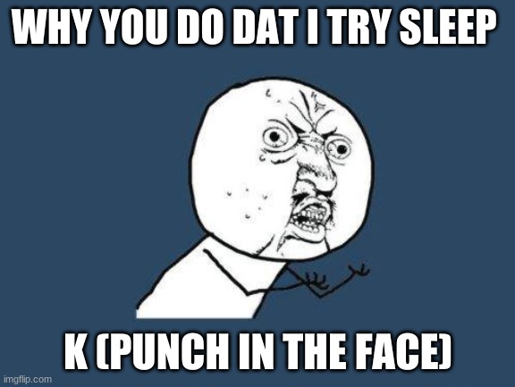 Why you no | WHY YOU DO DAT I TRY SLEEP; K (PUNCH IN THE FACE) | image tagged in why you no | made w/ Imgflip meme maker
