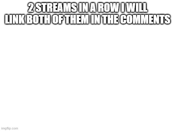 Pls Join | 2 STREAMS IN A ROW I WILL LINK BOTH OF THEM IN THE COMMENTS | image tagged in blank white template | made w/ Imgflip meme maker