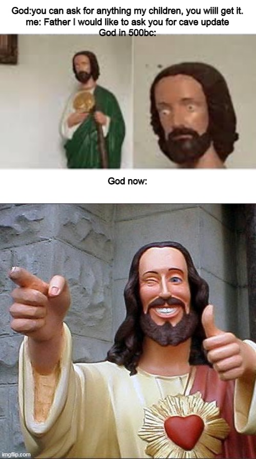 God:you can ask for anything my children, you wiill get it.
me: Father I would like to ask you for cave update
God in 500bc:; God now: | image tagged in memes,buddy christ,concerned christ | made w/ Imgflip meme maker