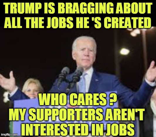 Job Biden and Jobs | TRUMP IS BRAGGING ABOUT ALL THE JOBS HE 'S CREATED; WHO CARES ?
MY SUPPORTERS AREN'T 
INTERESTED IN JOBS | image tagged in dementiajoe,joebiden,jobs,whocares | made w/ Imgflip meme maker