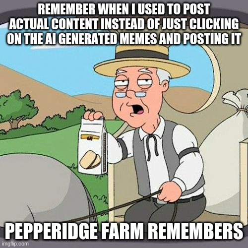 Pepperidge Farm Remembers Meme | REMEMBER WHEN I USED TO POST ACTUAL CONTENT INSTEAD OF JUST CLICKING ON THE AI GENERATED MEMES AND POSTING IT; PEPPERIDGE FARM REMEMBERS | image tagged in memes,pepperidge farm remembers | made w/ Imgflip meme maker
