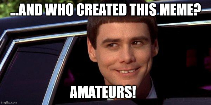 dumb and dumber | ...AND WHO CREATED THIS MEME? AMATEURS! | image tagged in dumb and dumber | made w/ Imgflip meme maker