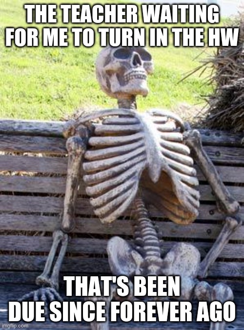 Waiting Skeleton | THE TEACHER WAITING FOR ME TO TURN IN THE HW; THAT'S BEEN DUE SINCE FOREVER AGO | image tagged in memes,waiting skeleton | made w/ Imgflip meme maker
