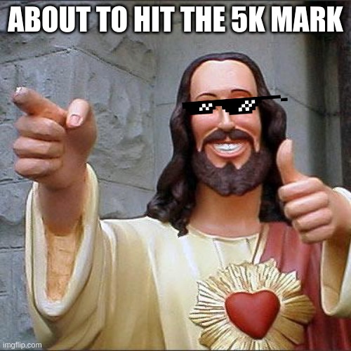 Buddy Christ |  ABOUT TO HIT THE 5K MARK | image tagged in memes,buddy christ | made w/ Imgflip meme maker