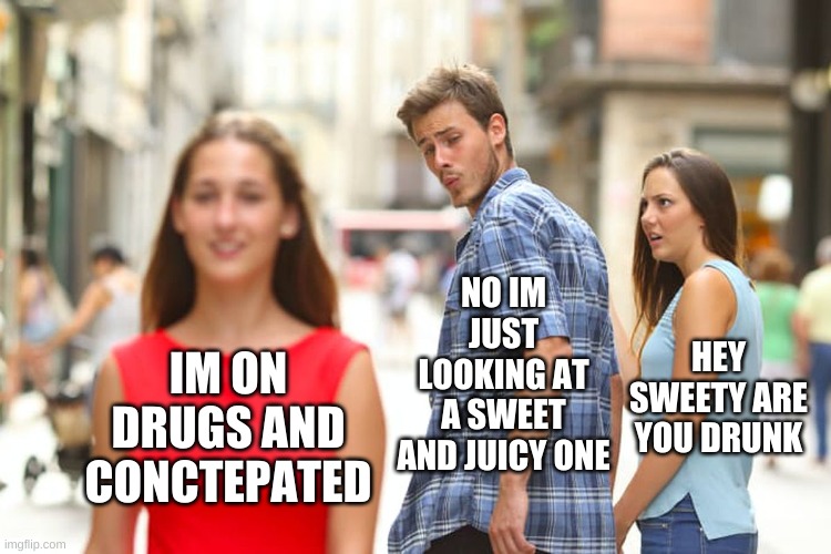 Distracted Boyfriend | NO IM JUST LOOKING AT A SWEET AND JUICY ONE; HEY SWEETY ARE YOU DRUNK; IM ON DRUGS AND CONCTEPATED | image tagged in memes,distracted boyfriend | made w/ Imgflip meme maker