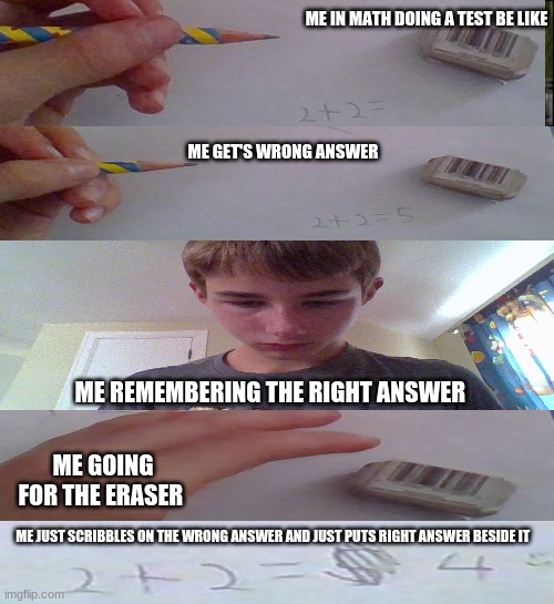 my life meme #6 | ME IN MATH DOING A TEST BE LIKE; ME GET'S WRONG ANSWER; ME REMEMBERING THE RIGHT ANSWER; ME GOING FOR THE ERASER; ME JUST SCRIBBLES ON THE WRONG ANSWER AND JUST PUTS RIGHT ANSWER BESIDE IT | image tagged in memes,see nobody cares | made w/ Imgflip meme maker