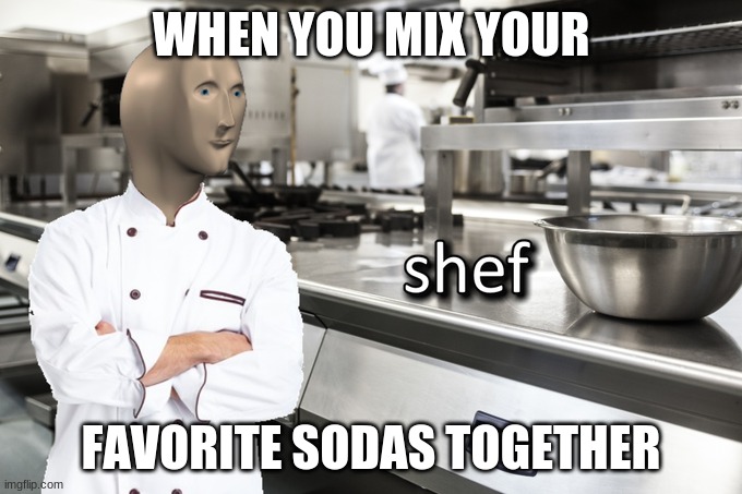 Da shef | WHEN YOU MIX YOUR; FAVORITE SODAS TOGETHER | image tagged in meme man shef | made w/ Imgflip meme maker