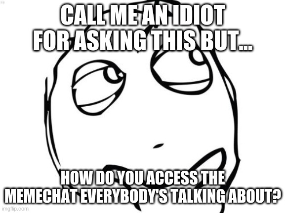 Question Rage Face Meme | CALL ME AN IDIOT FOR ASKING THIS BUT... HOW DO YOU ACCESS THE MEMECHAT EVERYBODY'S TALKING ABOUT? | image tagged in memes,question rage face | made w/ Imgflip meme maker