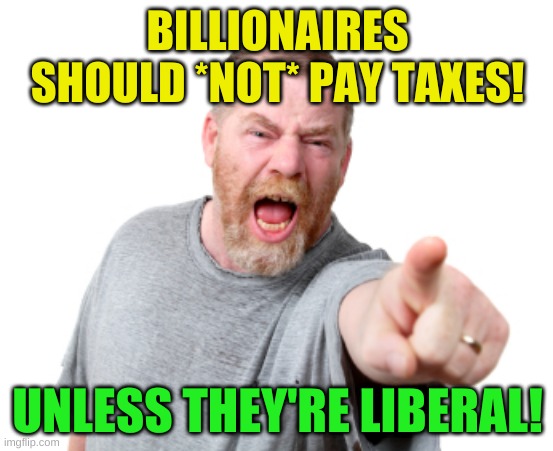 Angry White Male Yelling | BILLIONAIRES SHOULD *NOT* PAY TAXES! UNLESS THEY'RE LIBERAL! | image tagged in angry white male yelling,trickle down,economics,liberal vs conservative,jeff bezos,donald trump | made w/ Imgflip meme maker