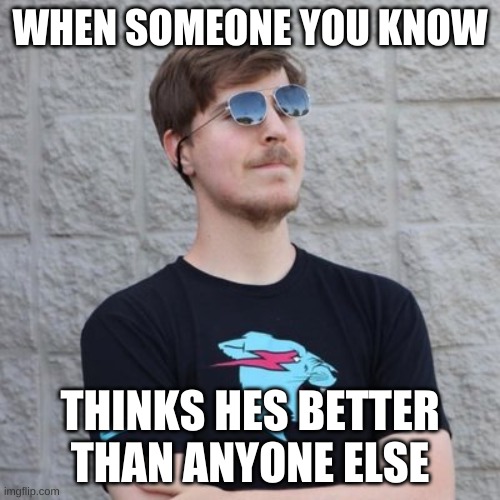 Mr. Beast | WHEN SOMEONE YOU KNOW; THINKS HES BETTER THAN ANYONE ELSE | image tagged in mr beast | made w/ Imgflip meme maker