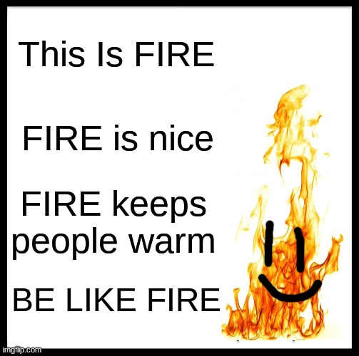 Fire | This Is FIRE; FIRE is nice; FIRE keeps people warm; BE LIKE FIRE | image tagged in memes,be like bill | made w/ Imgflip meme maker