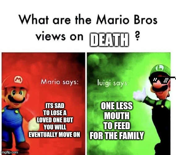 Luigi is very rude. | DEATH; ITS SAD TO LOSE A LOVED ONE BUT YOU WILL EVENTUALLY MOVE ON; ONE LESS MOUTH TO FEED FOR THE FAMILY | image tagged in mario bros views,death,mario | made w/ Imgflip meme maker