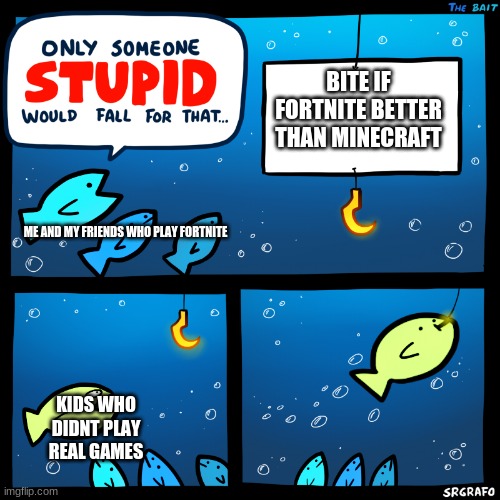 Minecraft > fortnite (yes i play both) | BITE IF FORTNITE BETTER THAN MINECRAFT; ME AND MY FRIENDS WHO PLAY FORTNITE; KIDS WHO DIDNT PLAY REAL GAMES | image tagged in only someone stupid srgrafo | made w/ Imgflip meme maker