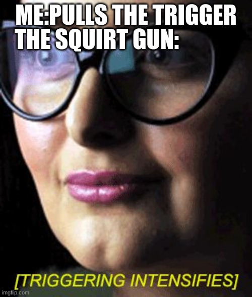 Triggered | THE SQUIRT GUN:; ME:PULLS THE TRIGGER | image tagged in triggered | made w/ Imgflip meme maker