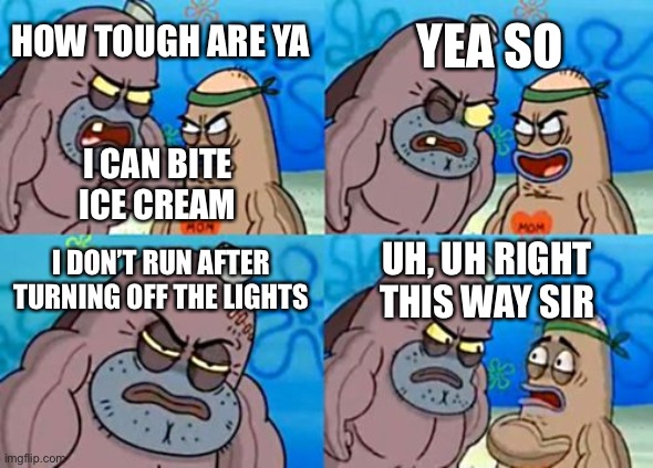 How Tough Are You Meme | YEA SO; HOW TOUGH ARE YA; I CAN BITE ICE CREAM; I DON’T RUN AFTER TURNING OFF THE LIGHTS; UH, UH RIGHT THIS WAY SIR | image tagged in memes,how tough are you | made w/ Imgflip meme maker