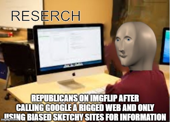 my first meme on politicsTOO | REPUBLICANS ON IMGFLIP AFTER CALLING GOOGLE A RIGGED WEB AND ONLY USING BIASED SKETCHY SITES FOR INFORMATION | image tagged in politics,memes,funny,dumb,stupid,research | made w/ Imgflip meme maker