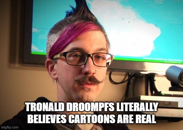 SJW Cuck | TRONALD DROOMPFS LITERALLY BELIEVES CARTOONS ARE REAL | image tagged in sjw cuck | made w/ Imgflip meme maker