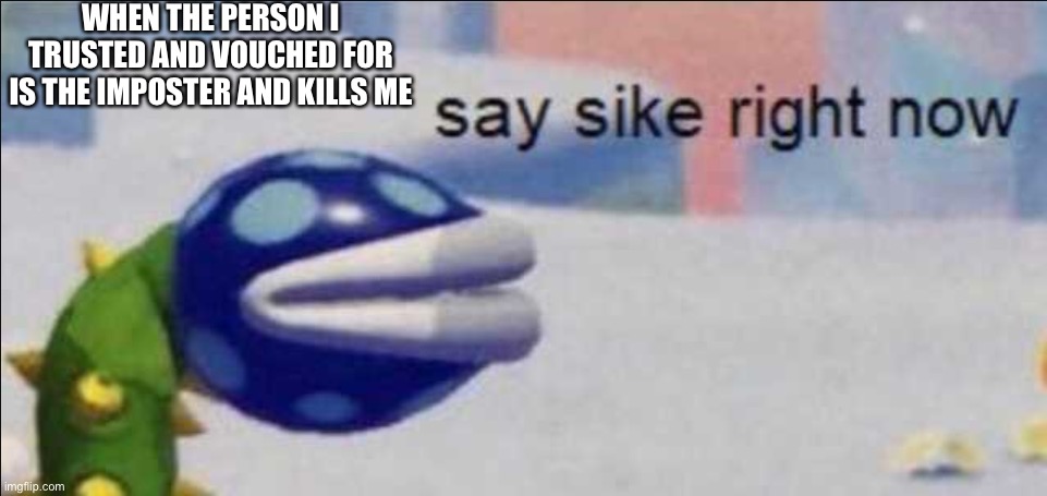Say sike right now | WHEN THE PERSON I TRUSTED AND VOUCHED FOR IS THE IMPOSTER AND KILLS ME | image tagged in say sike right now | made w/ Imgflip meme maker