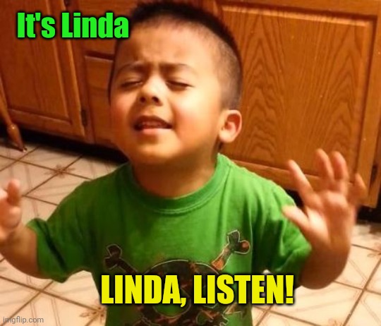 Listen Linda  | It's Linda LINDA, LISTEN! | image tagged in listen linda | made w/ Imgflip meme maker