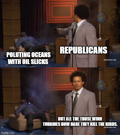 its actually ridiculous | REPUBLICANS; POLUTING OCEANS WITH OIL SLICKS; BUT ALL THE THOSE WIND TURBINES HOW DARE THEY KILL THE BIRDS. | image tagged in memes,who killed hannibal | made w/ Imgflip meme maker