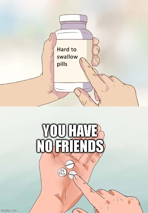 I want friends tho TwT | YOU HAVE NO FRIENDS | image tagged in memes,hard to swallow pills | made w/ Imgflip meme maker