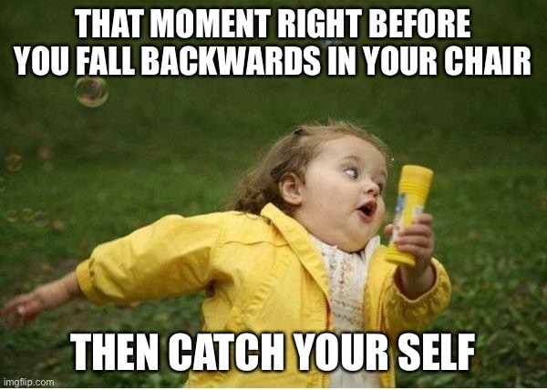 Relatable? |  THAT MOMENT RIGHT BEFORE YOU FALL BACKWARDS IN YOUR CHAIR; THEN CATCH YOUR SELF | image tagged in memes,chubby bubbles girl | made w/ Imgflip meme maker