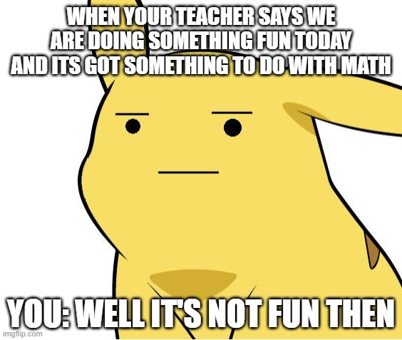 Pikachu Is Not Amused | WHEN YOUR TEACHER SAYS WE ARE DOING SOMETHING FUN TODAY AND ITS GOT SOMETHING TO DO WITH MATH; YOU: WELL IT'S NOT FUN THEN | image tagged in pikachu is not amused | made w/ Imgflip meme maker